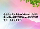你好我的电脑也是64位的WIN7我想安装cad2004但是下载的mini版本不对请给我一些建议谢谢你
