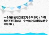 一个身份证可以绑定几个58账号（58帮帮可不可以在同一个电脑上同时登陆两个账号呀?）