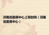 河南省医保中心上班时间（河南省医保中心）