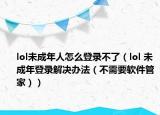 lol未成年人怎么登录不了（lol 未成年登录解决办法（不需要软件管家））