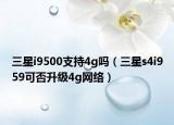 三星i9500支持4g吗（三星s4i959可否升级4g网络）