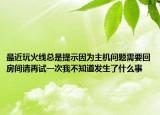 最近玩火线总是提示因为主机问题需要回房间请再试一次我不知道发生了什么事