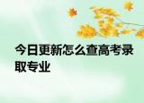 今日更新怎么查高考录取专业