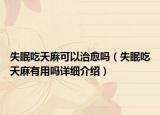 失眠吃天麻可以治愈吗（失眠吃天麻有用吗详细介绍）