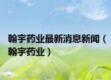 翰宇药业最新消息新闻（翰宇药业）