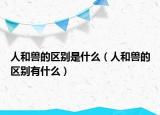 人和兽的区别是什么（人和兽的区别有什么）