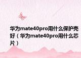 华为mate40pro用什么保护壳好（华为mate40pro用什么芯片）