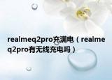 realmeq2pro充满电（realmeq2pro有无线充电吗）
