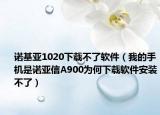 诺基亚1020下载不了软件（我的手机是诺亚信A900为何下载软件安装不了）