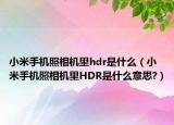 小米手机照相机里hdr是什么（小米手机照相机里HDR是什么意思?）