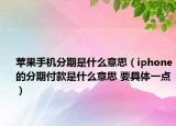 苹果手机分期是什么意思（iphone的分期付款是什么意思 要具体一点）