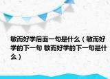 敏而好学后面一句是什么（敏而好学的下一句 敏而好学的下一句是什么）