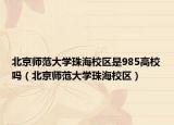 北京师范大学珠海校区是985高校吗（北京师范大学珠海校区）