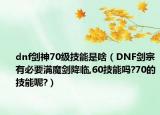dnf剑神70级技能是啥（DNF剑宗有必要满魔剑降临,60技能吗?70的技能呢?）