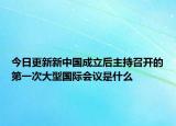 今日更新新中国成立后主持召开的第一次大型国际会议是什么
