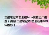 三星笔记本怎么在bios恢复出厂设置（请问,三星笔记本,怎么还原BIOS设置?）