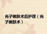 光子嫩肤术后护理（光子嫩肤术）