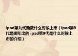 ipad第九代新款什么时候上市（ipad第9代是哪年出的 ipad第9代是什么时候上市的介绍）