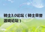 骑士3.0论坛（骑士荣誉游戏论坛）