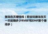 御龙在天赚钱吗（职业玩御龙在天一天能赚多少RMB?和DNF那个赚得多）