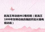 航海王年动画982集标题（航海王 1999年东映动画改编的同名长篇电视动画）