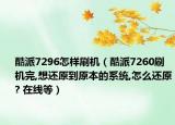 酷派7296怎样刷机（酷派7260刷机完,想还原到原本的系统,怎么还原? 在线等）