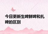 今日更新生啤鲜啤和扎啤的区别