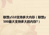 联想y510支持多大内存（联想y500最大支持多大的内存?）