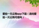 爱拍一元云购app下载（请问爱拍一元云购可信吗）