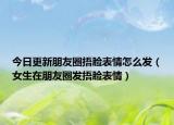 今日更新朋友圈捂脸表情怎么发（女生在朋友圈发捂脸表情）
