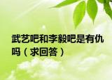 武艺吧和李毅吧是有仇吗（求回答）