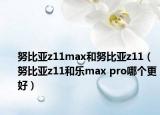 努比亚z11max和努比亚z11（努比亚z11和乐max pro哪个更好）