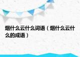 烟什么云什么词语（烟什么云什么的成语）