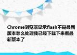 Chrome浏览器显示flash不是最新版本怎么处理我已经下载下来看最新版本了