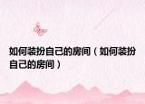 如何装扮自己的房间（如何装扮自己的房间）