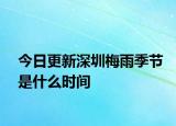 今日更新深圳梅雨季节是什么时间