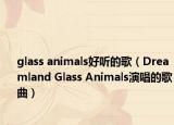 glass animals好听的歌（Dreamland Glass Animals演唱的歌曲）