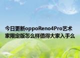 今日更新oppoReno4Pro艺术家限定版怎么样值得大家入手么