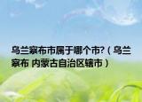 乌兰察布市属于哪个市?（乌兰察布 内蒙古自治区辖市）