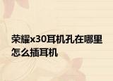 荣耀x30耳机孔在哪里 怎么插耳机