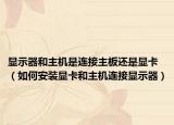 显示器和主机是连接主板还是显卡（如何安装显卡和主机连接显示器）