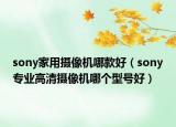 sony家用摄像机哪款好（sony专业高清摄像机哪个型号好）
