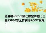 涓夋槦s5root鏉冮檺鑾峰彇（三星S5830怎么样获得ROOT权限）