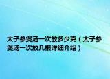太子参煲汤一次放多少克（太子参煲汤一次放几根详细介绍）