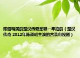 陈道明演的楚汉传奇是哪一年拍的（楚汉传奇 2012年陈道明主演的古装电视剧）
