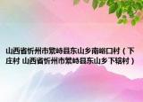 山西省忻州市繁峙县东山乡南峪口村（下庄村 山西省忻州市繁峙县东山乡下辖村）