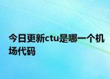 今日更新ctu是哪一个机场代码