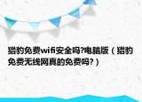 猎豹免费wifi安全吗?电脑版（猎豹免费无线网真的免费吗?）
