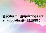 首次steam一直updating（steam-updating是 什么意思?）