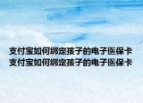 支付宝如何绑定孩子的电子医保卡支付宝如何绑定孩子的电子医保卡